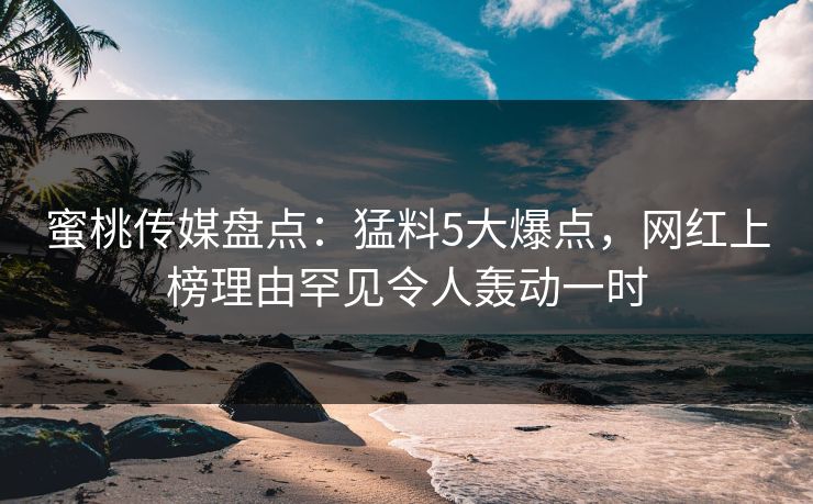 蜜桃传媒盘点：猛料5大爆点，网红上榜理由罕见令人轰动一时