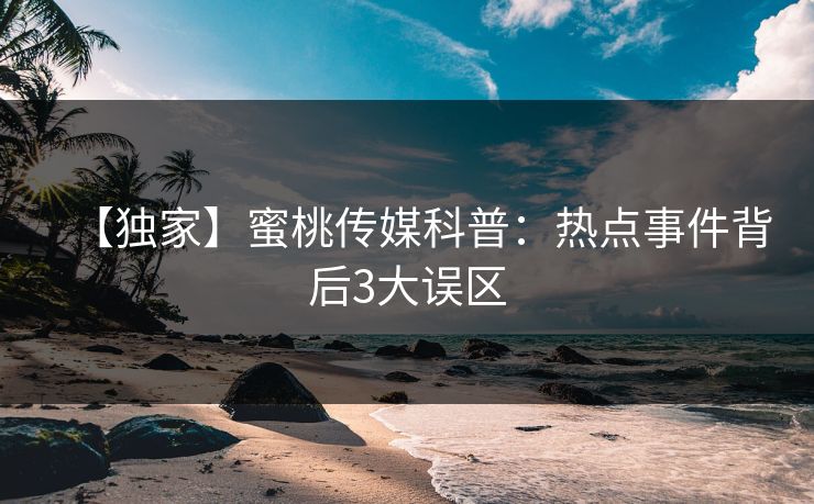 【独家】蜜桃传媒科普：热点事件背后3大误区