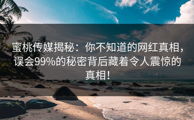 蜜桃传媒揭秘：你不知道的网红真相，误会99%的秘密背后藏着令人震惊的真相！