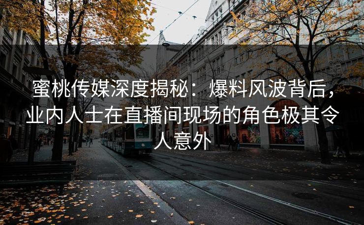 蜜桃传媒深度揭秘：爆料风波背后，业内人士在直播间现场的角色极其令人意外