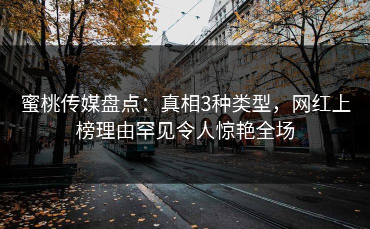 蜜桃传媒盘点：真相3种类型，网红上榜理由罕见令人惊艳全场