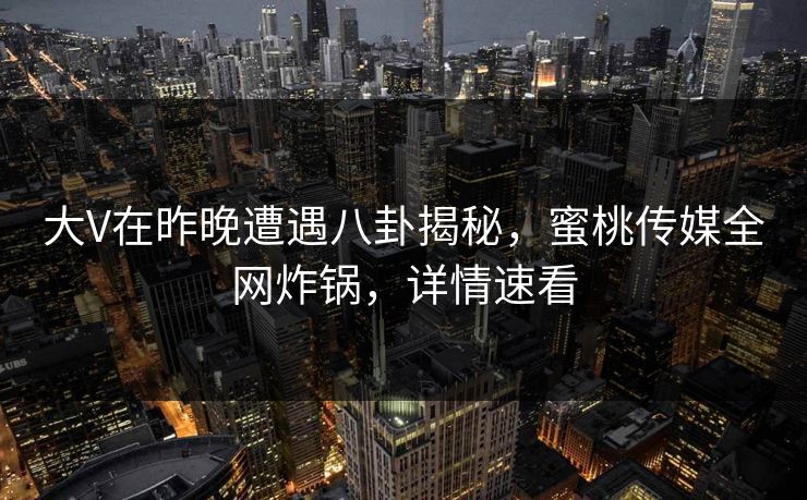 大V在昨晚遭遇八卦揭秘，蜜桃传媒全网炸锅，详情速看