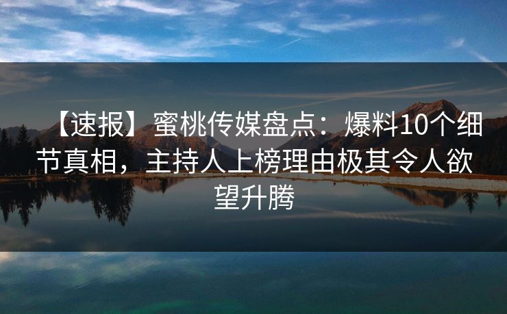 【速报】蜜桃传媒盘点：爆料10个细节真相，主持人上榜理由极其令人欲望升腾
