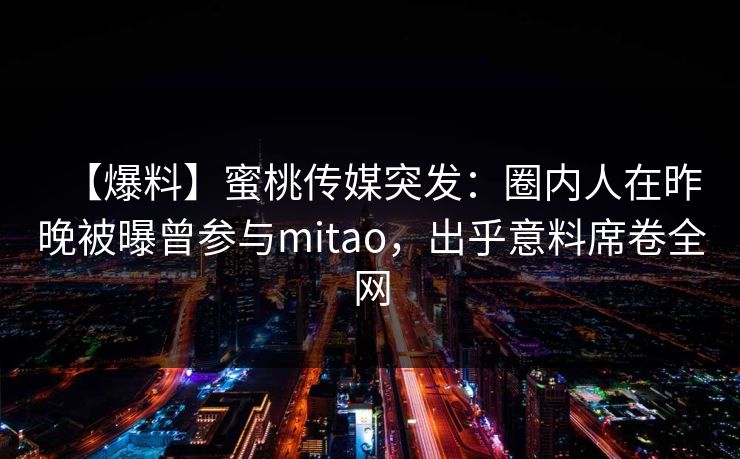 【爆料】蜜桃传媒突发：圈内人在昨晚被曝曾参与mitao，出乎意料席卷全网