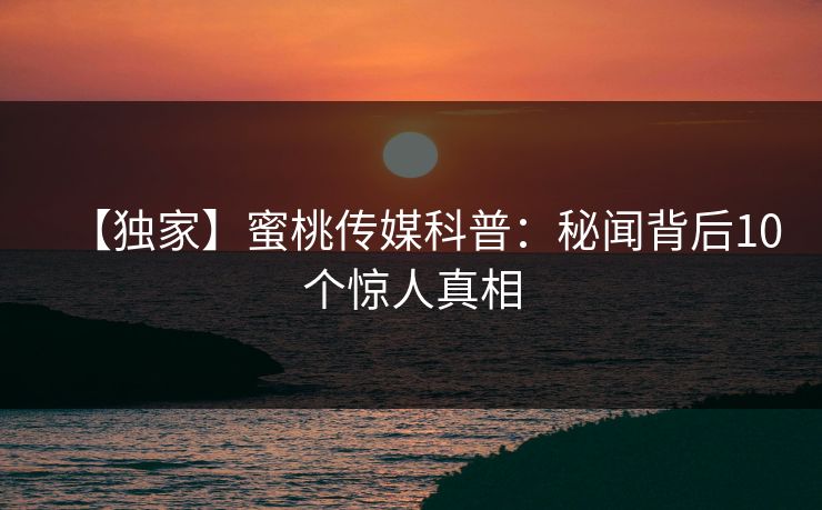 【独家】蜜桃传媒科普：秘闻背后10个惊人真相