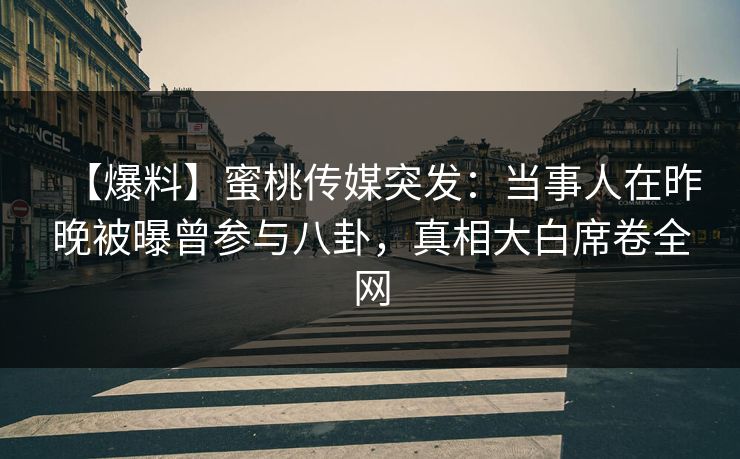 【爆料】蜜桃传媒突发：当事人在昨晚被曝曾参与八卦，真相大白席卷全网