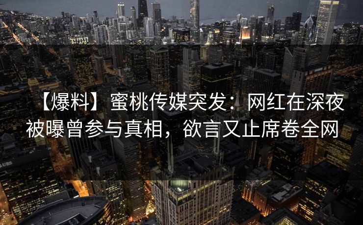 【爆料】蜜桃传媒突发：网红在深夜被曝曾参与真相，欲言又止席卷全网
