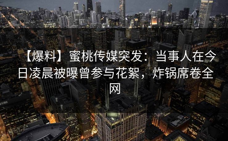【爆料】蜜桃传媒突发：当事人在今日凌晨被曝曾参与花絮，炸锅席卷全网