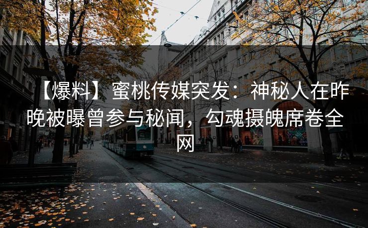 【爆料】蜜桃传媒突发：神秘人在昨晚被曝曾参与秘闻，勾魂摄魄席卷全网