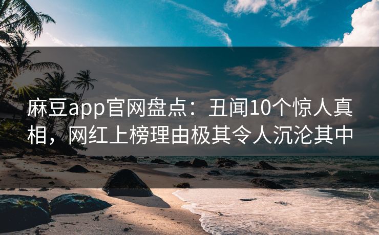 麻豆app官网盘点：丑闻10个惊人真相，网红上榜理由极其令人沉沦其中
