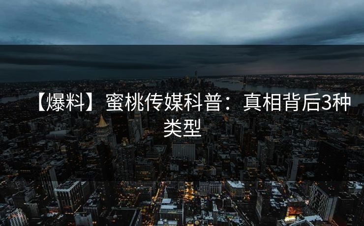 【爆料】蜜桃传媒科普：真相背后3种类型