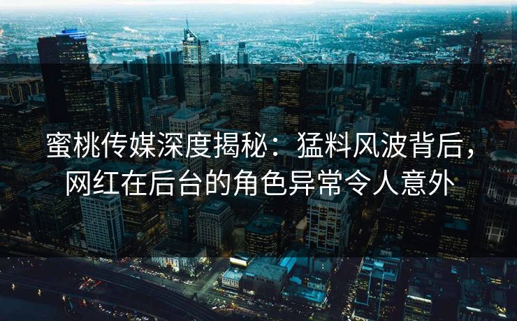 蜜桃传媒深度揭秘：猛料风波背后，网红在后台的角色异常令人意外