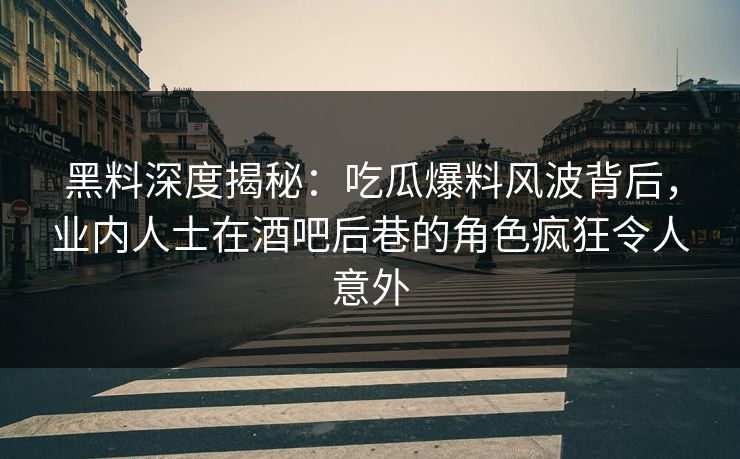 黑料深度揭秘：吃瓜爆料风波背后，业内人士在酒吧后巷的角色疯狂令人意外