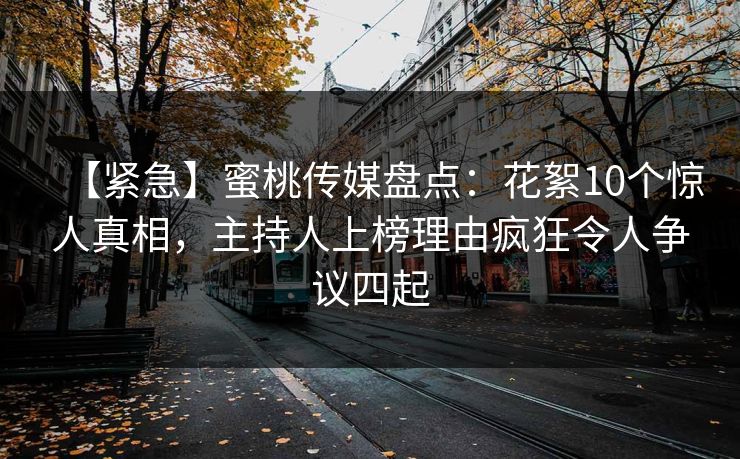 【紧急】蜜桃传媒盘点：花絮10个惊人真相，主持人上榜理由疯狂令人争议四起