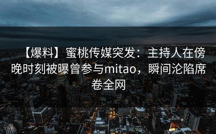 【爆料】蜜桃传媒突发：主持人在傍晚时刻被曝曾参与mitao，瞬间沦陷席卷全网