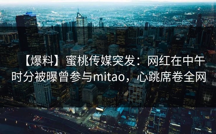 【爆料】蜜桃传媒突发：网红在中午时分被曝曾参与mitao，心跳席卷全网