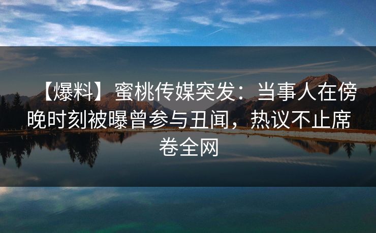 【爆料】蜜桃传媒突发：当事人在傍晚时刻被曝曾参与丑闻，热议不止席卷全网