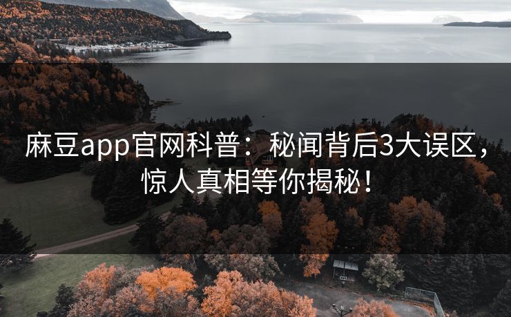 麻豆app官网科普：秘闻背后3大误区，惊人真相等你揭秘！