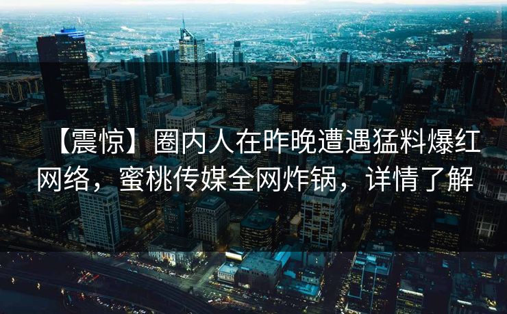 【震惊】圈内人在昨晚遭遇猛料爆红网络，蜜桃传媒全网炸锅，详情了解
