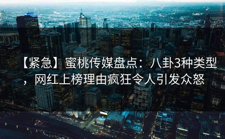 【紧急】蜜桃传媒盘点：八卦3种类型，网红上榜理由疯狂令人引发众怒