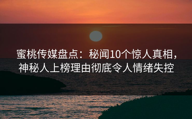蜜桃传媒盘点：秘闻10个惊人真相，神秘人上榜理由彻底令人情绪失控