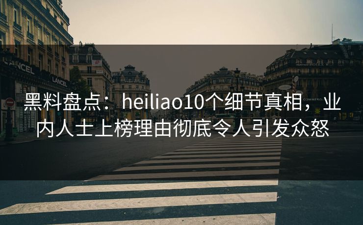 黑料盘点：heiliao10个细节真相，业内人士上榜理由彻底令人引发众怒