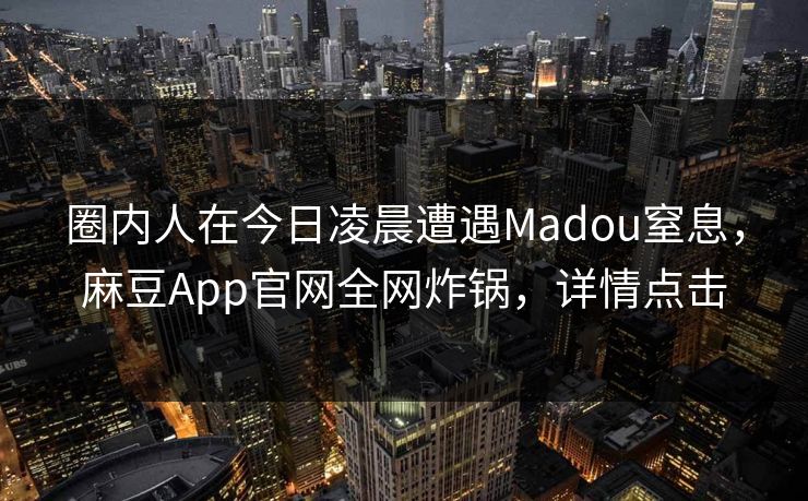 圈内人在今日凌晨遭遇Madou窒息，麻豆App官网全网炸锅，详情点击