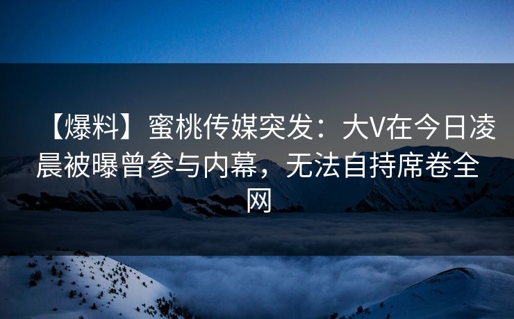 【爆料】蜜桃传媒突发：大V在今日凌晨被曝曾参与内幕，无法自持席卷全网