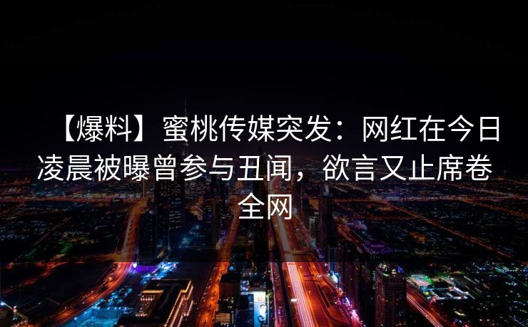 【爆料】蜜桃传媒突发：网红在今日凌晨被曝曾参与丑闻，欲言又止席卷全网