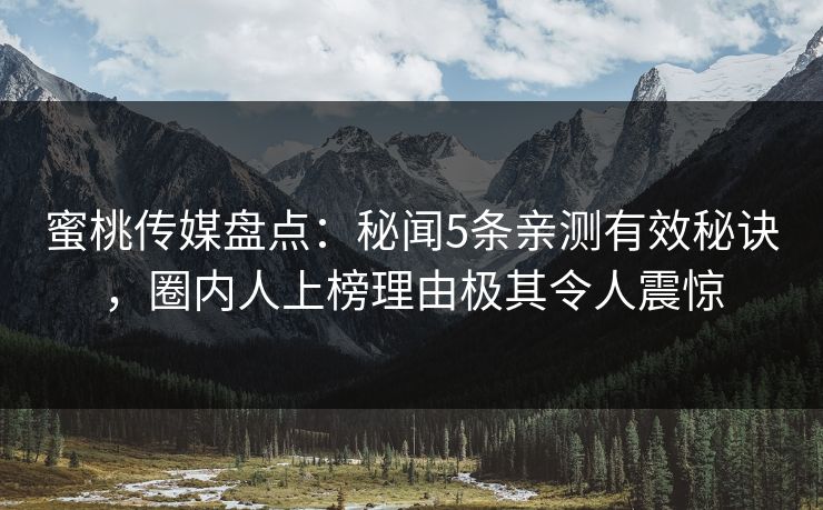 蜜桃传媒盘点：秘闻5条亲测有效秘诀，圈内人上榜理由极其令人震惊