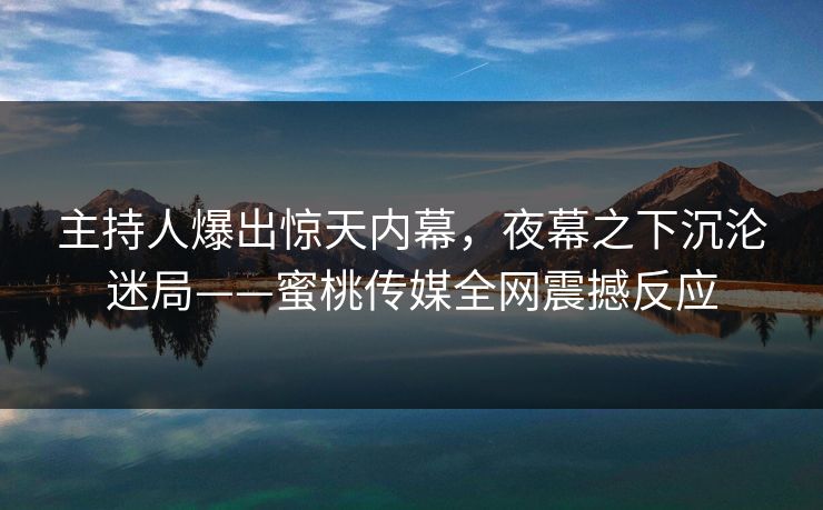 主持人爆出惊天内幕,夜幕之下沉沦迷局——蜜桃传媒全网震撼反应 主持人爆出惊天内幕,夜幕之下沉沦迷局——蜜桃传媒全网震撼反应
