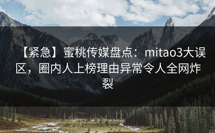 【紧急】蜜桃传媒盘点:mitao3大误区,圈内人上榜理由异常令人全网炸裂 【紧急】蜜桃传媒盘点:mitao3大误区,圈内人上榜理由异常令人全网炸裂