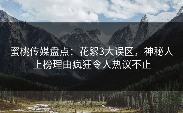 蜜桃传媒盘点:花絮3大误区,神秘人上榜理由疯狂令人热议不止 蜜桃传媒盘点:花絮3大误区,神秘人上榜理由疯狂令人热议不止