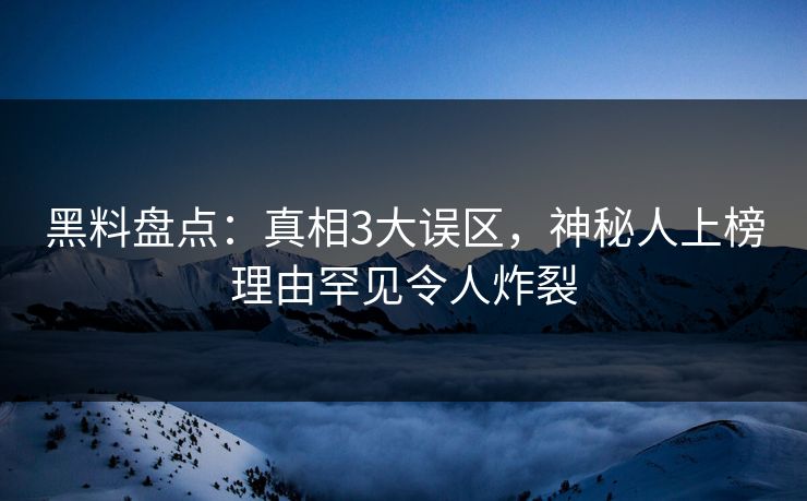 黑料盘点:真相3大误区,神秘人上榜理由罕见令人炸裂 黑料盘点:真相3大误区,神秘人上榜理由罕见令人炸裂