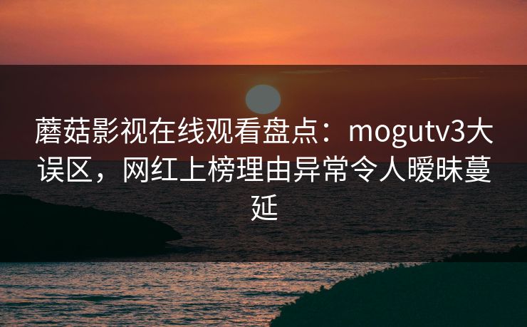蘑菇影视在线观看盘点：mogutv3大误区，网红上榜理由异常令人暧昧蔓延
