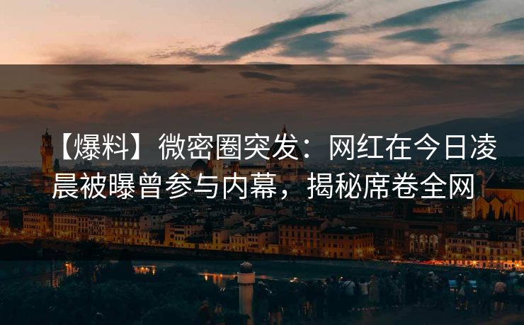 【爆料】微密圈突发：网红在今日凌晨被曝曾参与内幕，揭秘席卷全网
