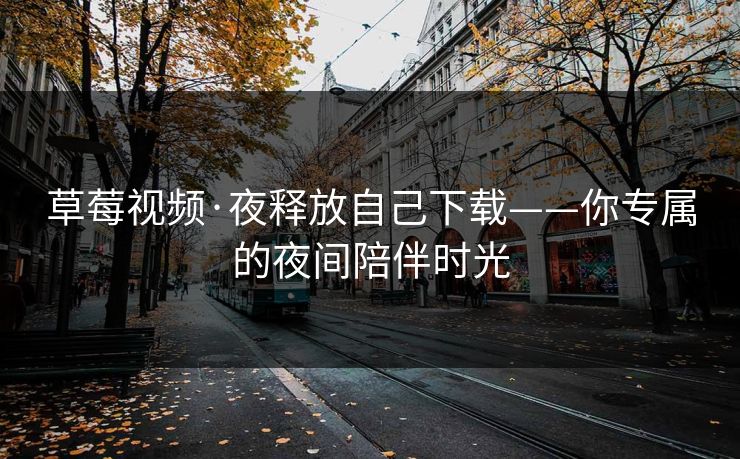 草莓视频·夜释放自己下载——你专属的夜间陪伴时光