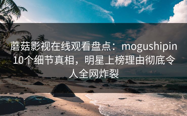 蘑菇影视在线观看盘点：mogushipin10个细节真相，明星上榜理由彻底令人全网炸裂