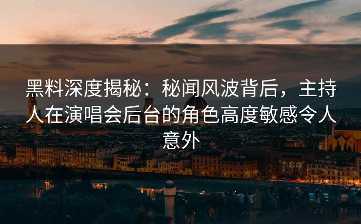 黑料深度揭秘:秘闻风波背后,主持人在演唱会后台的角色高度敏感令人意外 黑料深度揭秘:秘闻风波背后,主持人在演唱会后台的角色高度敏感令人意外