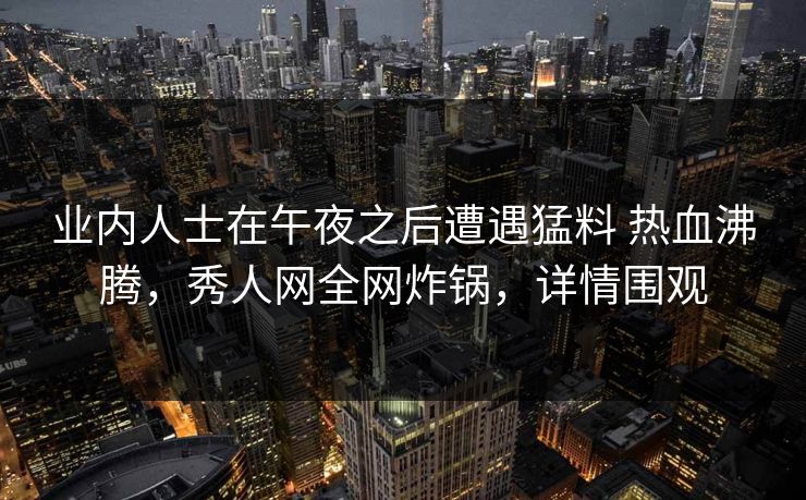 业内人士在午夜之后遭遇猛料 热血沸腾,秀人网全网炸锅,详情围观 业内人士在午夜之后遭遇猛料 热血沸腾,秀人网全网炸锅,详情围观