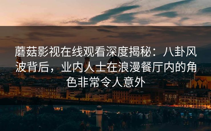 蘑菇影视在线观看深度揭秘:八卦风波背后,业内人士在浪漫餐厅内的角色非常令人意外 蘑菇影视在线观看深度揭秘:八卦风波背后,业内人士在浪漫餐厅内的角色非常令人意外