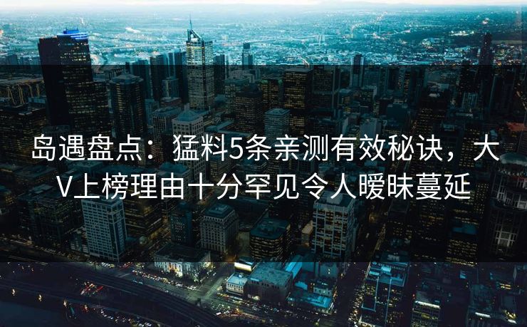 岛遇盘点:猛料5条亲测有效秘诀,大V上榜理由十分罕见令人暧昧蔓延 岛遇盘点:猛料5条亲测有效秘诀,大V上榜理由十分罕见令人暧昧蔓延