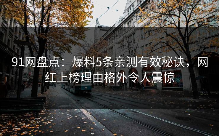 91网盘点:爆料5条亲测有效秘诀,网红上榜理由格外令人震惊 91网盘点:爆料5条亲测有效秘诀,网红上榜理由格外令人震惊