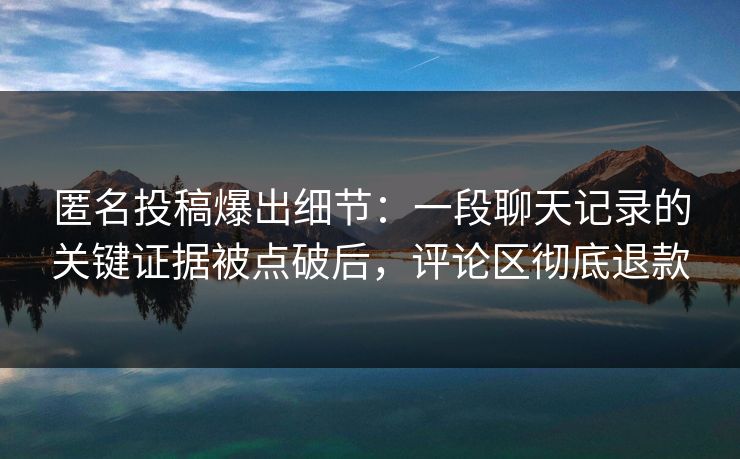 匿名投稿爆出细节:一段聊天记录的关键证据被点破后,评论区彻底退款 匿名投稿爆出细节:一段聊天记录的关键证据被点破后,评论区彻底退款
