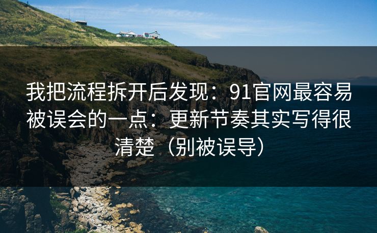 我把流程拆开后发现：91官网最容易被误会的一点：更新节奏其实写得很清楚（别被误导）