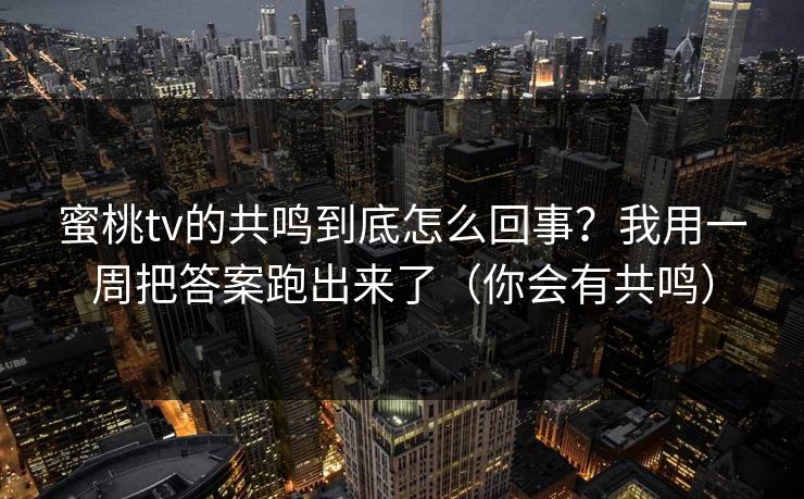 蜜桃tv的共鸣到底怎么回事?我用一周把答案跑出来了(你会有共鸣) 蜜桃tv的共鸣到底怎么回事?我用一周把答案跑出来了(你会有共鸣)