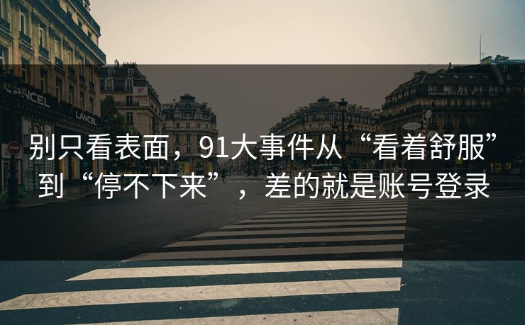 别只看表面,91大事件从“看着舒服”到“停不下来”,差的就是账号登录 别只看表面,91大事件从“看着舒服”到“停不下来”,差的就是账号登录