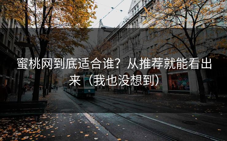 蜜桃网到底适合谁？从推荐就能看出来（我也没想到）