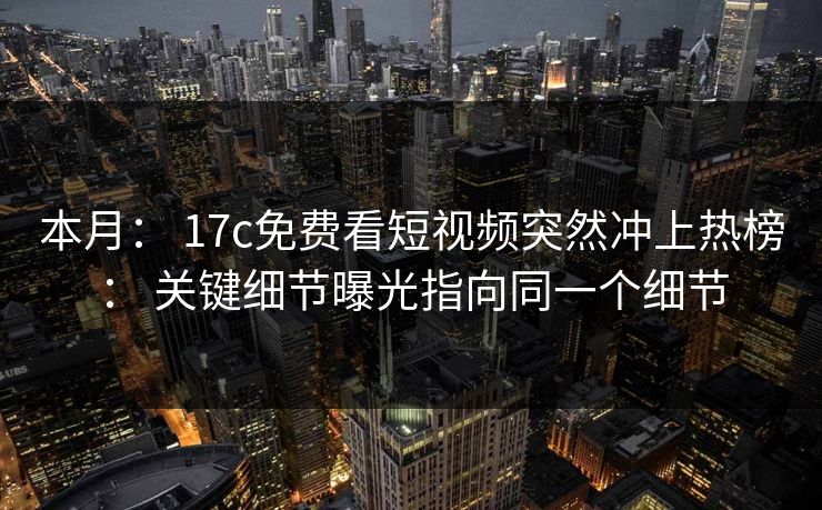 本月： 17c免费看短视频突然冲上热榜： 关键细节曝光指向同一个细节