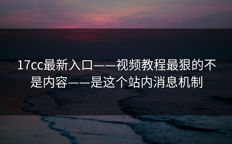 17cc最新入口——视频教程最狠的不是内容——是这个站内消息机制 17cc最新入口——视频教程最狠的不是内容——是这个站内消息机制